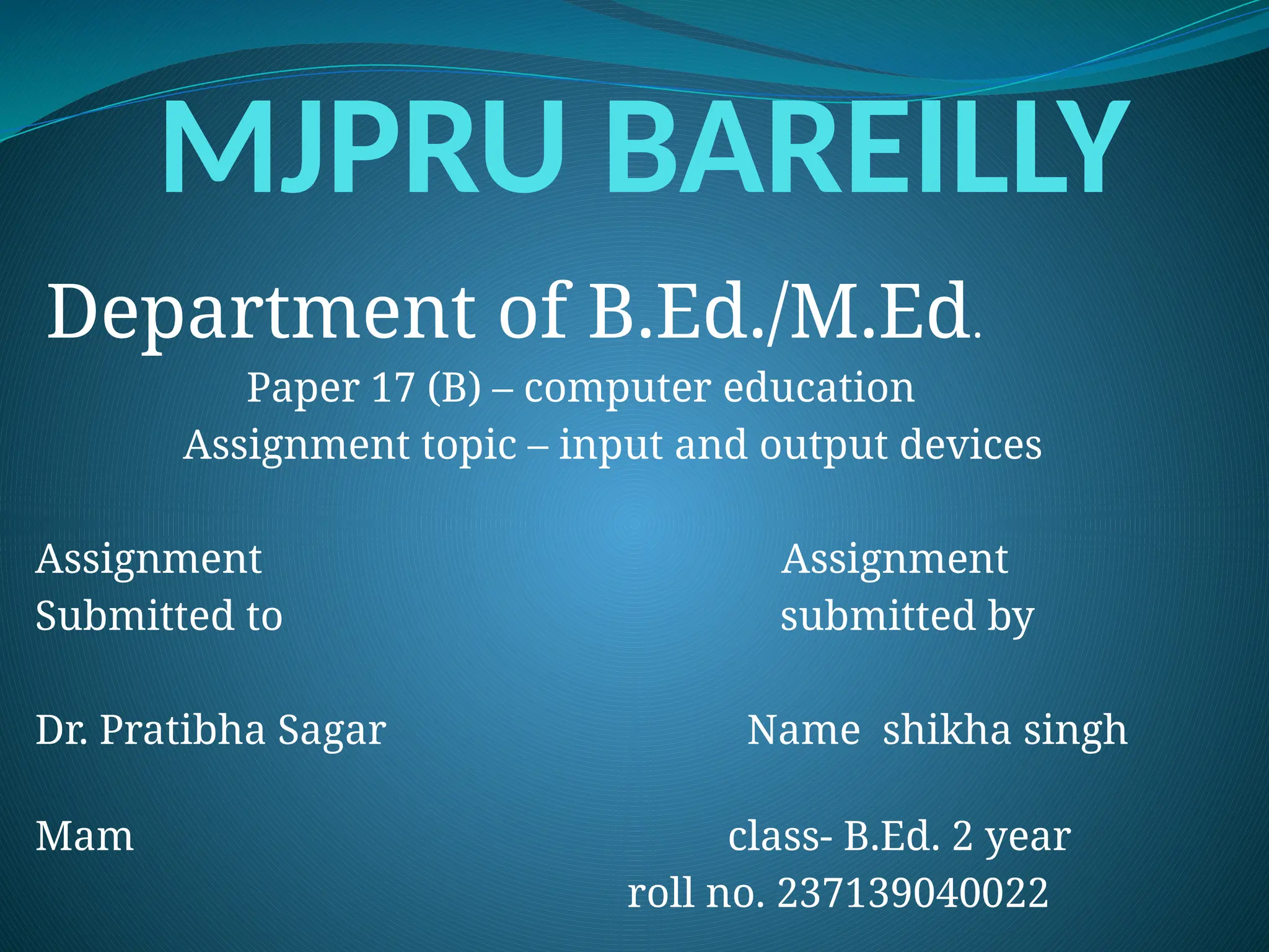 MJPRU BAREILLY
Department of B.Ed./M.Ed.
Paper 17 (B) – computer education
Assignment topic – input and output devices
Assignment Assignment
Submitted to submitted by
Dr. Pratibha Sagar Name shikha singh
Mam class- B.Ed. 2 year
roll no. 237139040022
 