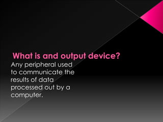 Any peripheral used
to communicate the
results of data
processed out by a
computer.
 