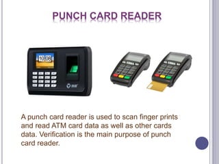 PUNCH CARD READER
A punch card reader is used to scan finger prints
and read ATM card data as well as other cards
data. Verification is the main purpose of punch
card reader.
 