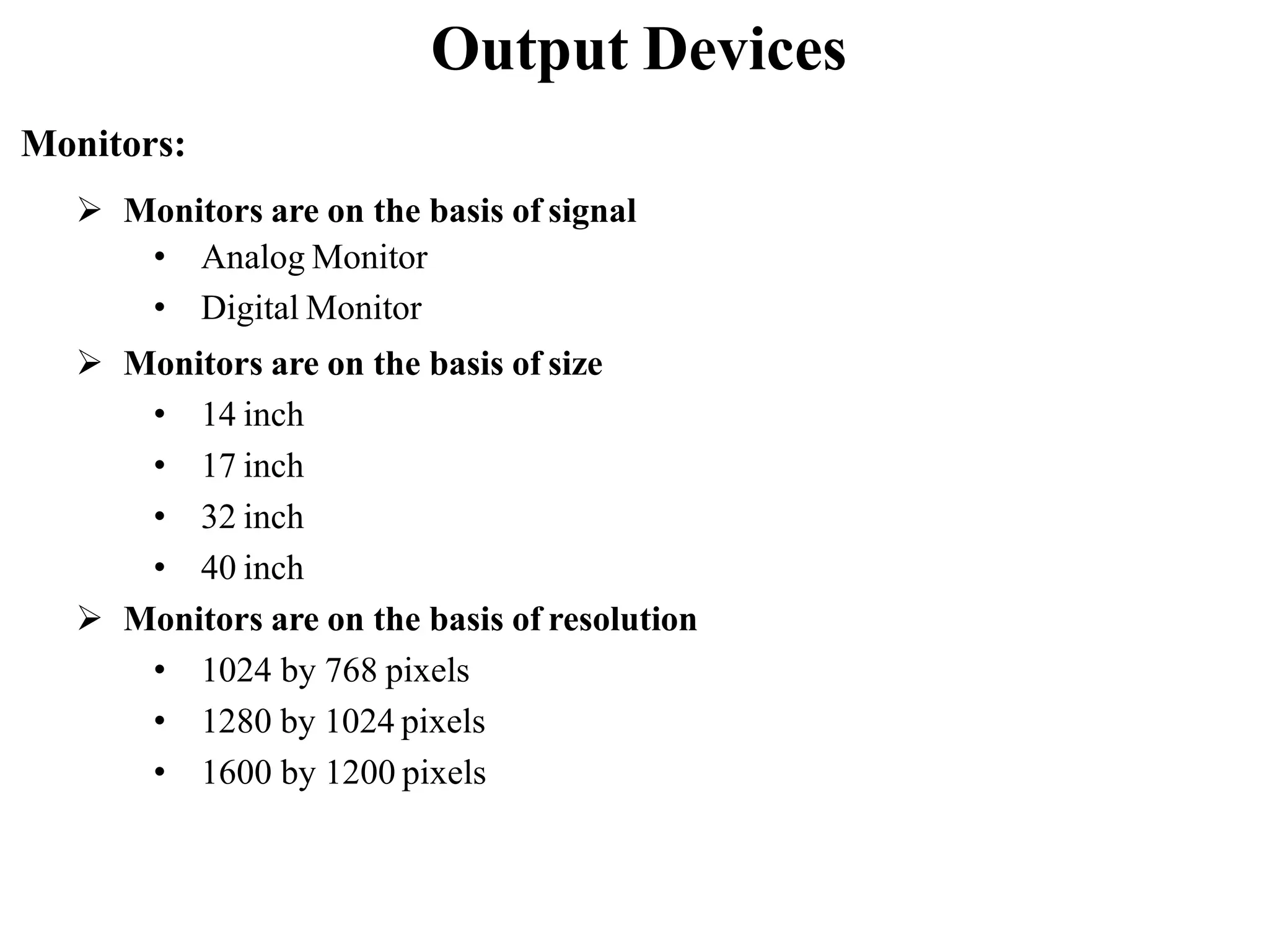 Output Devices  Monitors are on the basis of signal • Analog Monitor • Digital Monitor  Monitors are on the basis of size • 14 inch • 17 inch • 32 inch • 40 inch  Monitors are on the basis of resolution • 1024 by 768 pixels • 1280 by 1024 pixels • 1600 by 1200 pixels Monitors: 