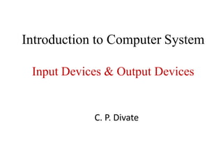 Introduction to Computer System
Input Devices & Output Devices
C. P. Divate
 