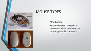 MOUSE TYPES
•Mechanical
•It contains small rubber ball
underneath which rolls when we
moves against the flat surface.
 