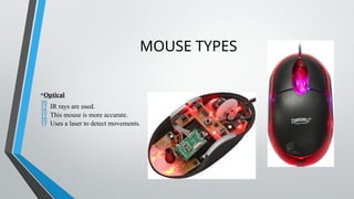 MOUSE TYPES
•Optical
 IR rays are used.
 This mouse is more accurate.
 Uses a laser to detect movements.
 