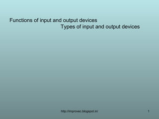 Functions of input and output devices
                      Types of input and output devices




                     http://improvec.blogspot.in/         1
 