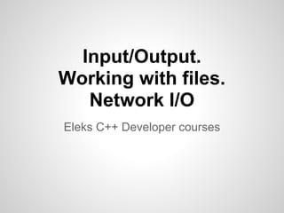 Input/Output.
Working with files.
   Network I/O
Eleks C++ Developer courses
 