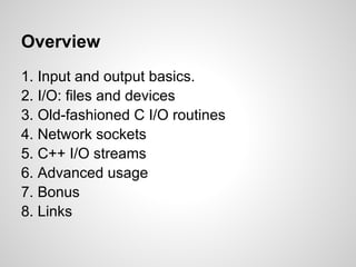 Overview
1. Input and output basics.
2. I/O: files and devices
3. Old-fashioned C I/O routines
4. Network sockets
5. C++ I...