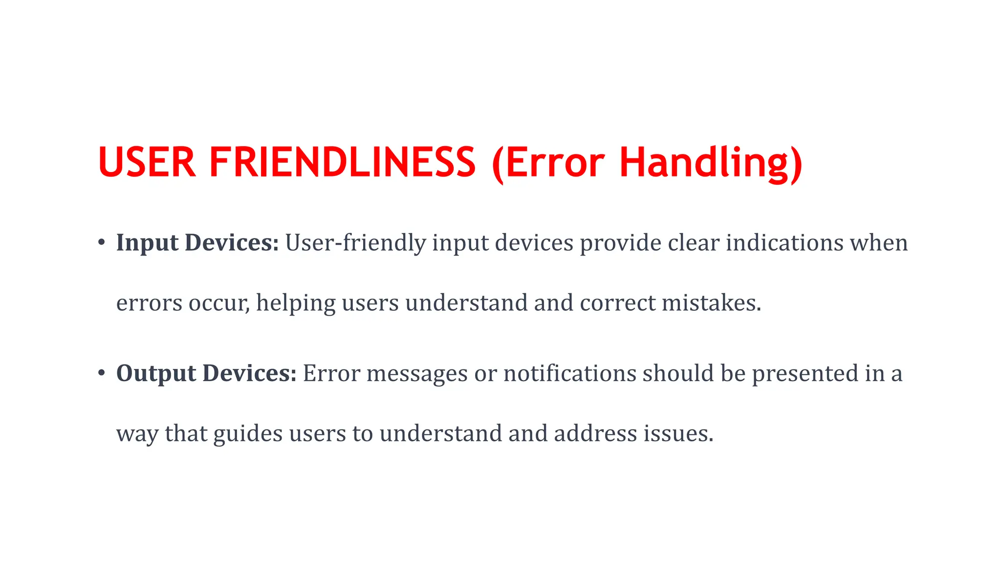 USER FRIENDLINESS (Error Handling)
• Input Devices: User-friendly input devices provide clear indications when
errors occur, helping users understand and correct mistakes.
• Output Devices: Error messages or notifications should be presented in a
way that guides users to understand and address issues.
 