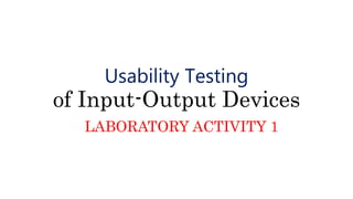 Usability Testing
of Input-Output Devices
LABORATORY ACTIVITY 1
 