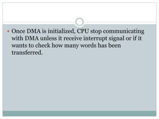  Once DMA is initialized, CPU stop communicating
with DMA unless it receive interrupt signal or if it
wants to check how many words has been
transferred.
 