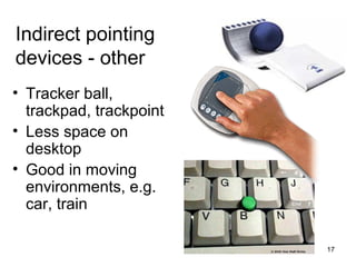 Indirect pointing
devices - other
• Tracker ball,
trackpad, trackpoint
• Less space on
desktop
• Good in moving
environments, e.g.
car, train
17

 