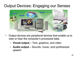Output Devices: Engaging our Senses

• Output devices are peripheral devices that enable us to
view or hear the computer’s processed data.
– Visual output – Text, graphics, and video
– Audio output – Sounds, music, and synthesized
speech
28

 