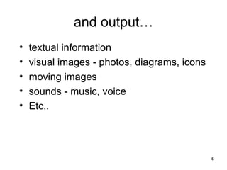 and output…
•
•
•
•
•

textual information
visual images - photos, diagrams, icons
moving images
sounds - music, voice
Etc..

4

 