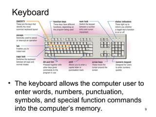 Keyboard

• The keyboard allows the computer user to
enter words, numbers, punctuation,
symbols, and special function commands
9
into the computer’s memory.

 