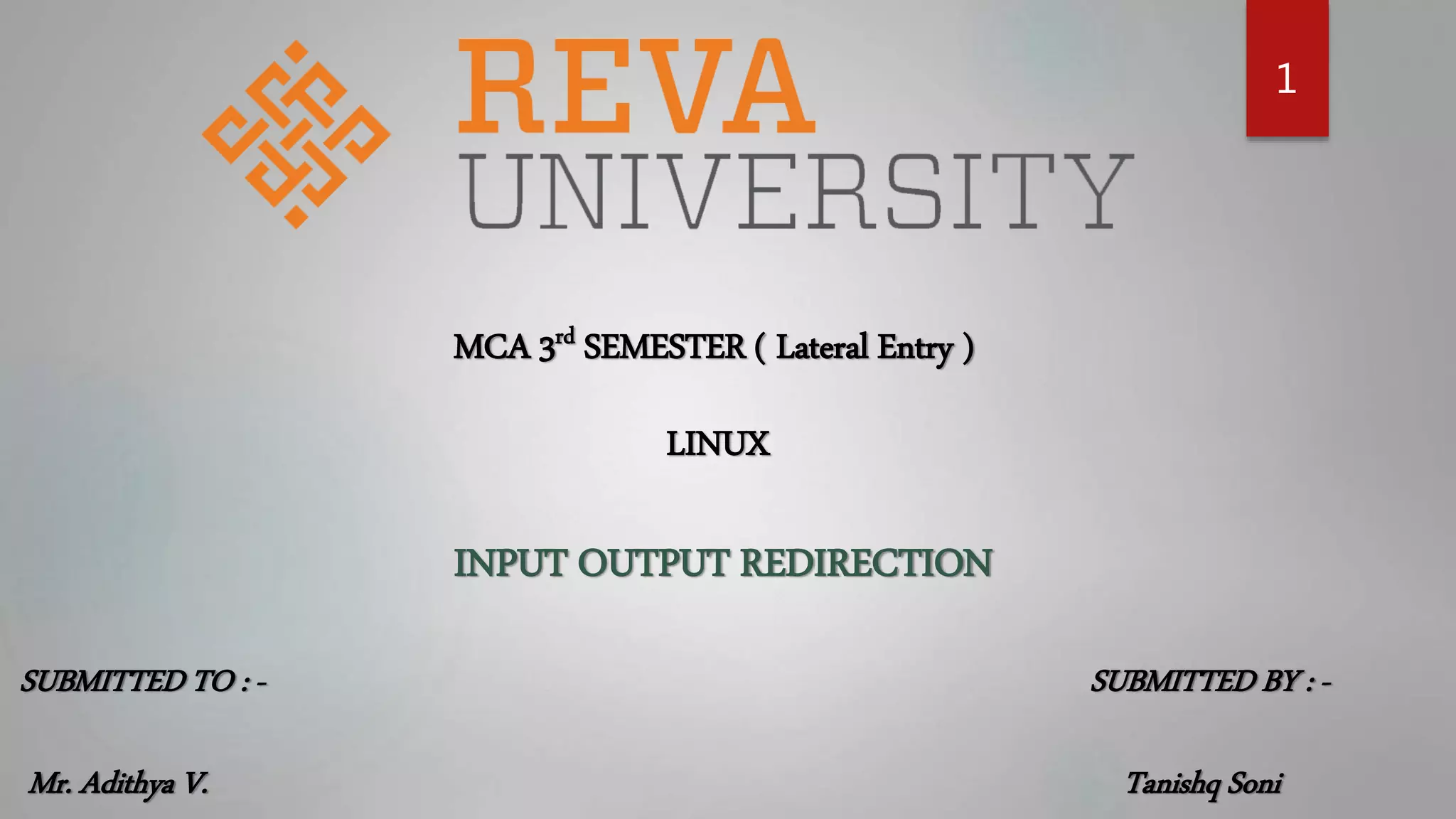 1
MCA 3rd SEMESTER ( Lateral Entry )
LINUX
INPUT OUTPUT REDIRECTION
SUBMITTED TO : -
Mr. Adithya V.
SUBMITTED BY : -
Tanishq Soni