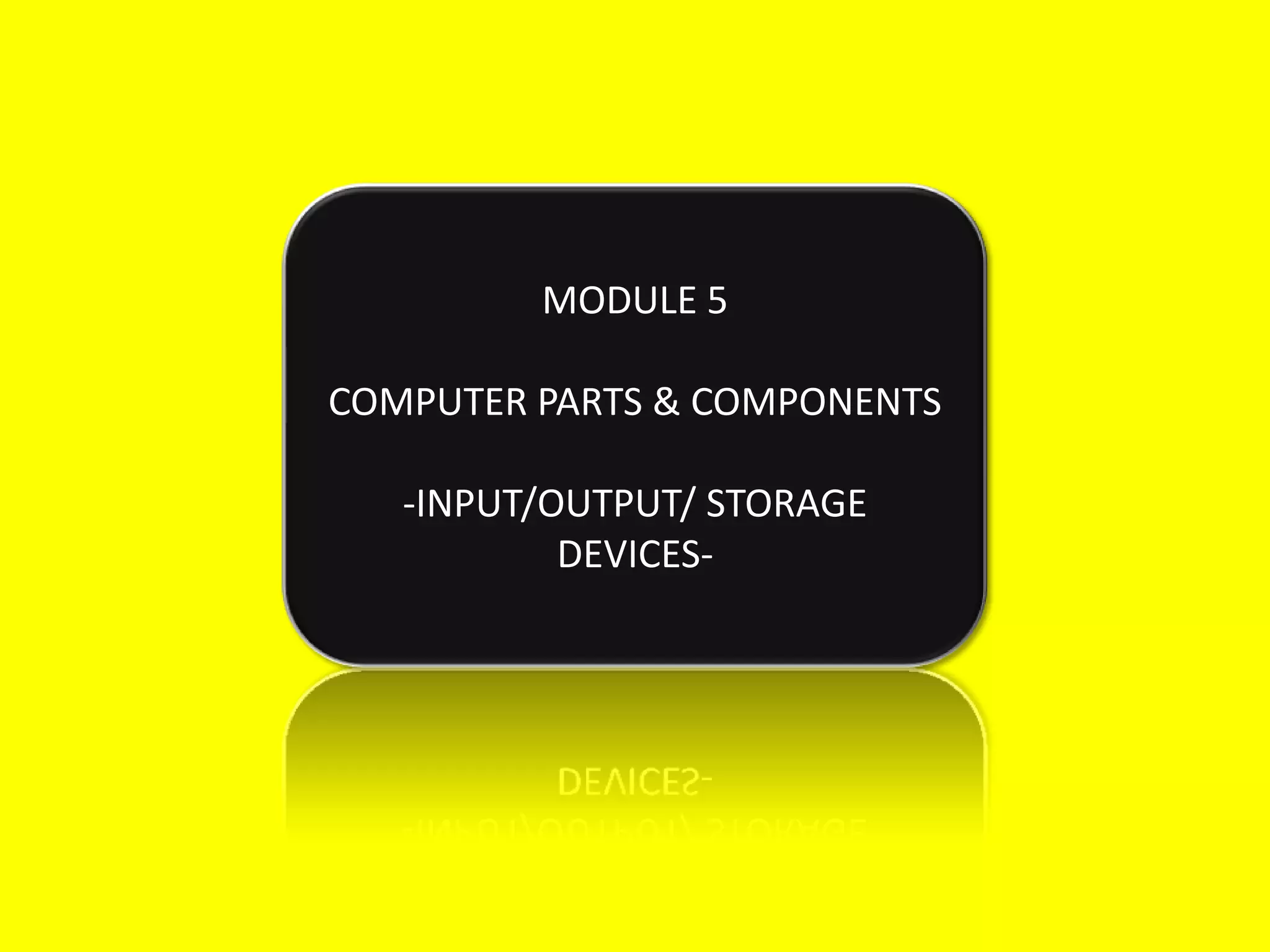 MODULE 5
COMPUTER PARTS & COMPONENTS
-INPUT/OUTPUT/ STORAGE
DEVICES-