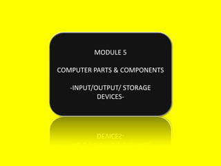 MODULE 5

COMPUTER PARTS & COMPONENTS

   -INPUT/OUTPUT/ STORAGE
           DEVICES-
 