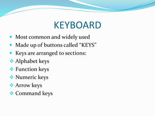 KEYBOARD
 Most common and widely used
 Made up of buttons called “KEYS”
 Keys are arranged to sections:
 Alphabet keys
 Function keys
 Numeric keys
 Arrow keys
 Command keys
 
