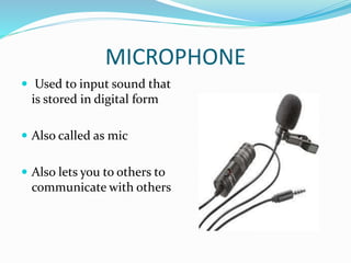 MICROPHONE
 Used to input sound that
is stored in digital form
 Also called as mic
 Also lets you to others to
communicate with others
 
