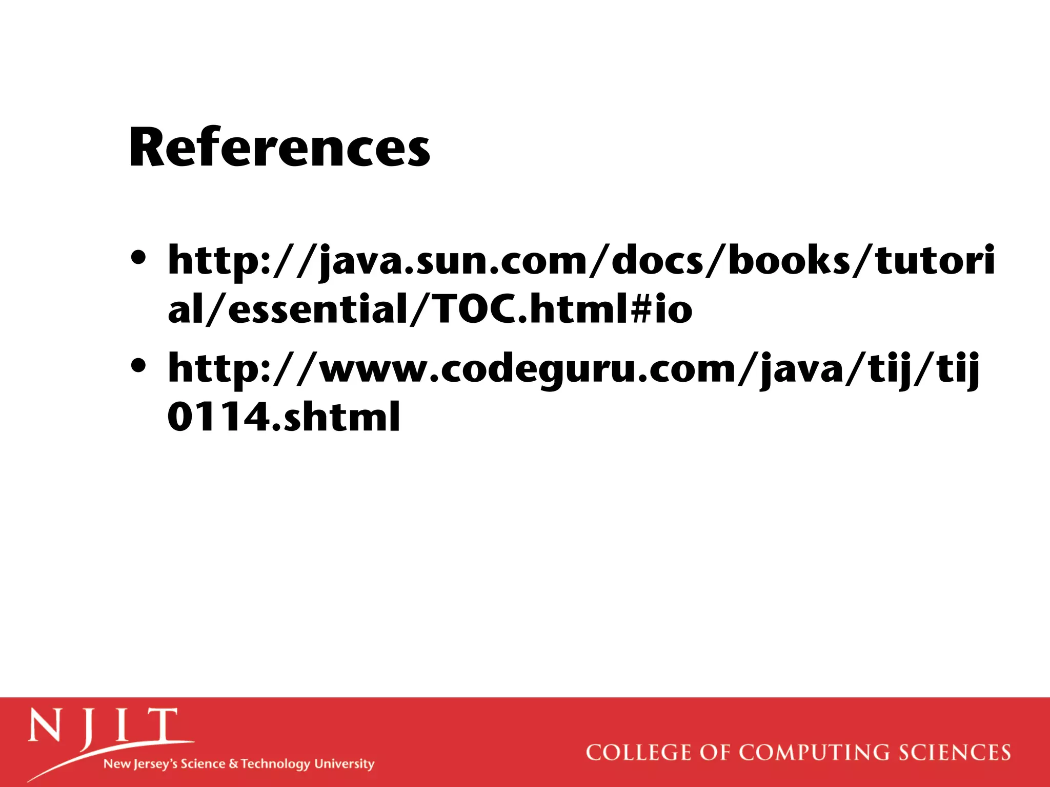 References
• http://java.sun.com/docs/books/tutori
al/essential/TOC.html#io
• http://www.codeguru.com/java/tij/tij
0114.shtml
 