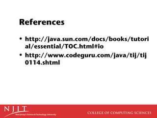 References
• http://java.sun.com/docs/books/tutori
al/essential/TOC.html#io
• http://www.codeguru.com/java/tij/tij
0114.shtml
 