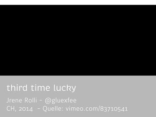 third time lucky
Jrene Rolli - @gluexfee 
CH, 2014 - Quelle: vimeo.com/83710541
 