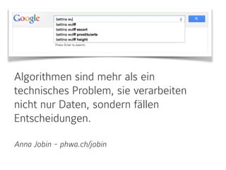 Algorithmen sind mehr als ein
technisches Problem, sie verarbeiten
nicht nur Daten, sondern fällen
Entscheidungen.
Anna Jobin - phwa.ch/jobin
 