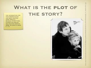 Source: http://ia.media-imdb.com/images/M/MV5BMjgwNzg5MDAyNl5BMl5BanBnXkFtZTcwMzYxNDAxMw@@._V1._SX640_SY475_.jpg
          What is the plot of
             the story?
the information for
this presentation
has been adapted
from: Regula
Schmid: STORYTIME,
Lehrmittelverlag
des Kantons Zürich,
2006, Student‘s book
p. 111
 