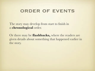 order of events
The story may develop from start to ﬁnish in
a chronological order.

Or there may be ﬂashbacks, where the readers are
given details about something that happened earlier in
the story.
 