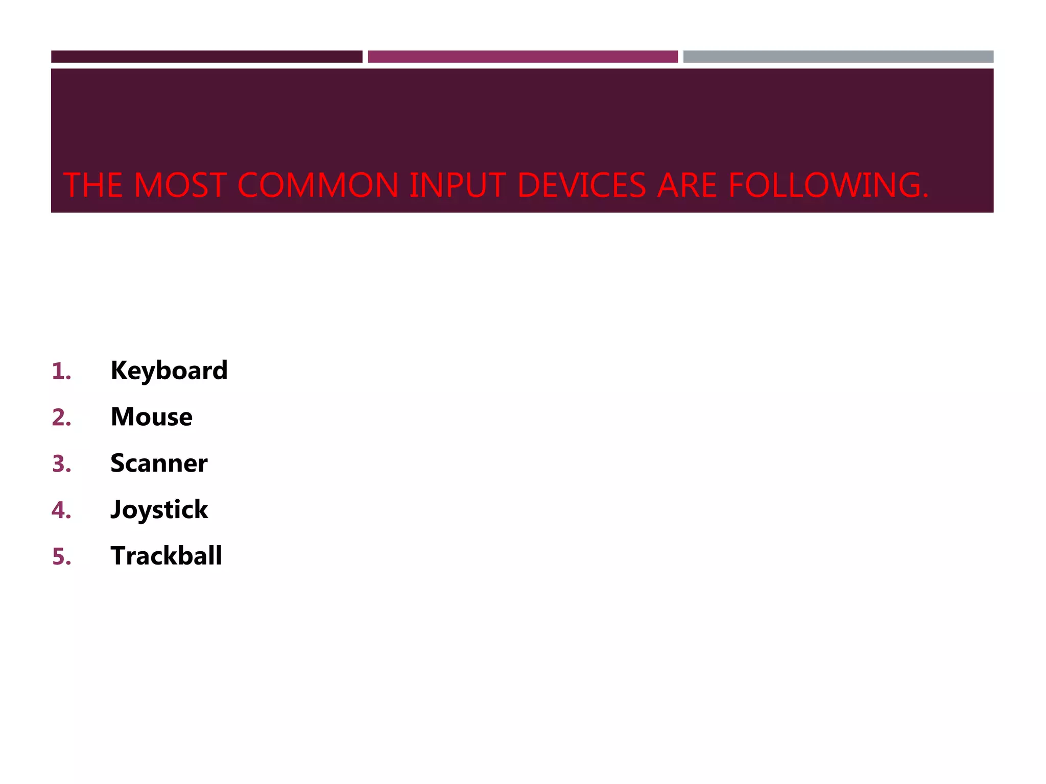 THE MOST COMMON INPUT DEVICES ARE FOLLOWING.
1. Keyboard
2. Mouse
3. Scanner
4. Joystick
5. Trackball
 