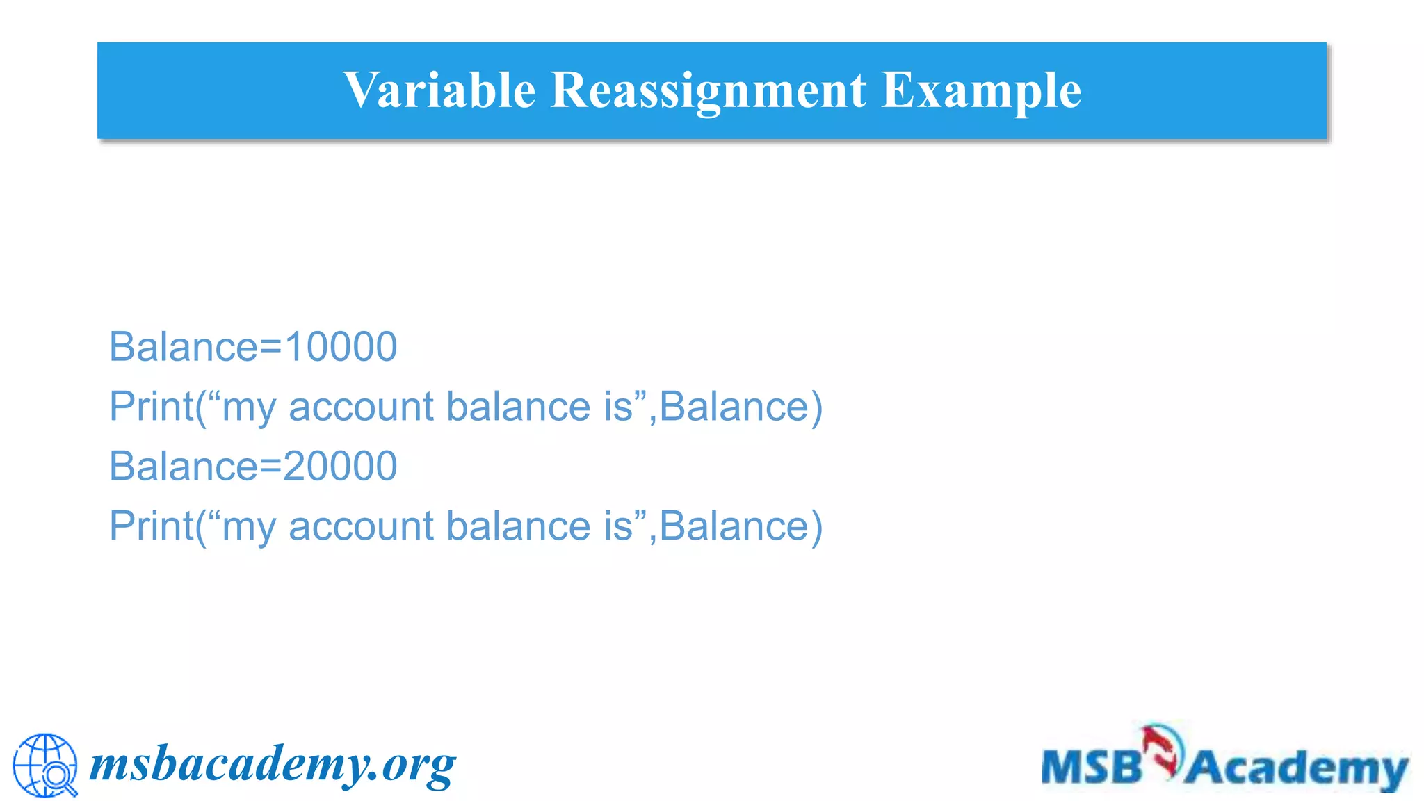 msbacademy.org
Variable Reassignment Example
Balance=10000
Print(“my account balance is”,Balance)
Balance=20000
Print(“my account balance is”,Balance)
 