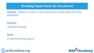 msbacademy.org
Reading Input from the Keyboard
Input(): Python’s built-in input function to read input from the
keyboard.
Syntax:
Variable=input()
Note
it returns string values
 
