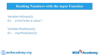 msbacademy.org
Reading Numbers with the input Function
Variable=int(input())
Ex: a=int(“enter a value”)
Variable=float(input())
Ex : avg=float(input())
 