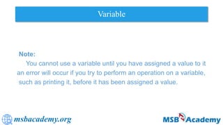 msbacademy.org
Variable
Note:
You cannot use a variable until you have assigned a value to it
an error will occur if you try to perform an operation on a variable,
such as printing it, before it has been assigned a value.
 