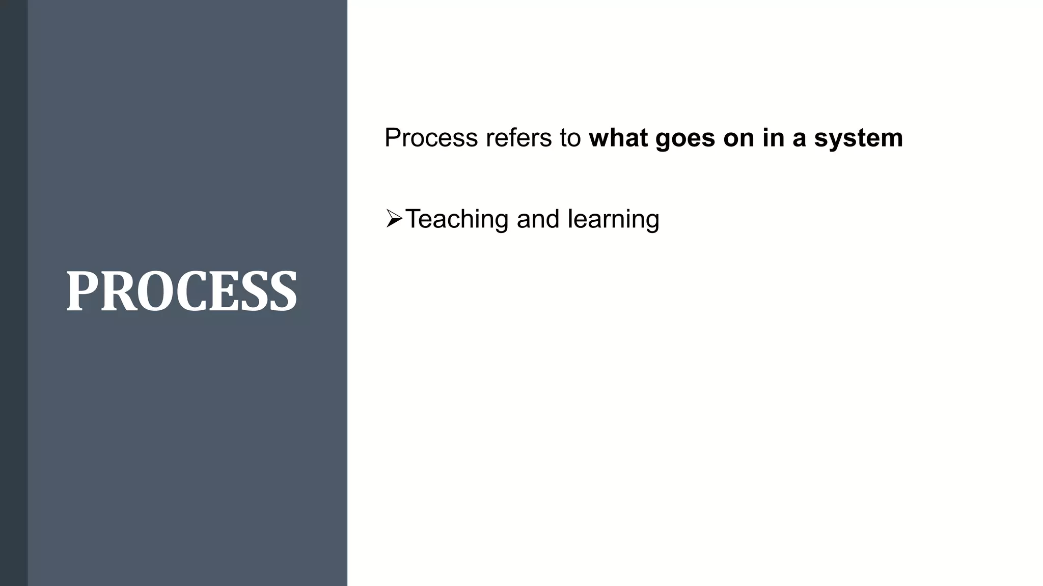 PROCESS
Process refers to what goes on in a system
Teaching and learning
 