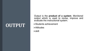 OUTPUT
Output is the product of a system. Monitored
output which is used to revise, improve and
evaluate the instructional system.
Students achievement
Attitudes
skill
 