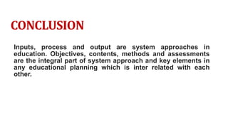 CONCLUSION
Inputs, process and output are system approaches in
education. Objectives, contents, methods and assessments
are the integral part of system approach and key elements in
any educational planning which is inter related with each
other.
 