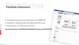 Rechtliches
                          Facebook-Impressum




                    • Facebook Impressum Generator für (D/A/CH)
                    • einfache, selbsterklärende Benutzerführung
                    • Impressum in 2 Minuten erstellt
                    http://www.facebook.com/IMPRESSUM.GENERATOR?sk=app_313370732027821




Mittwoch, 18. Jänner 12
 