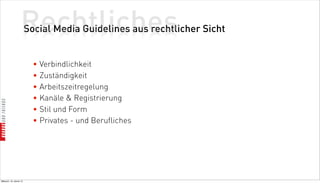 Rechtliches
                          Social Media Guidelines aus rechtlicher Sicht


                            • Verbindlichkeit
                            • Zuständigkeit
                            • Arbeitszeitregelung
                            • Kanäle  Registrierung
                            • Stil und Form
                            • Privates - und Berufliches




Mittwoch, 18. Jänner 12
 