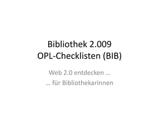 Bibliothek 2.009OPL-Checklisten (BIB)  Web 2.0 entdecken … … für BibliothekarInnen 