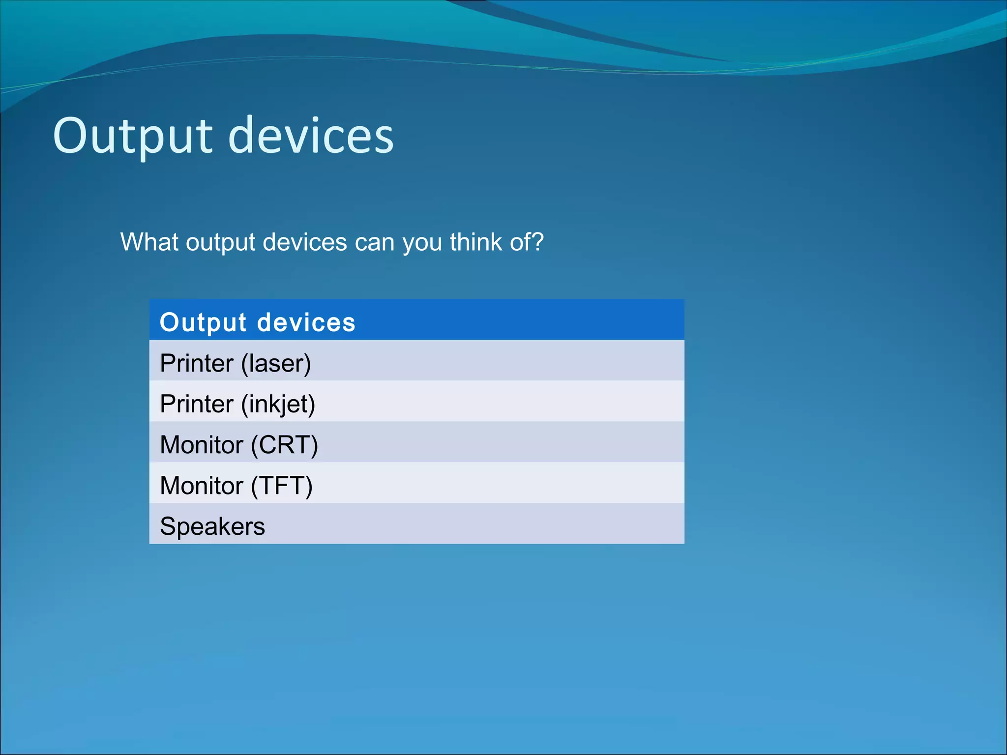 Output devices
What output devices can you think of?
Output devices
Printer (laser)
Printer (inkjet)
Monitor (CRT)
Monitor (TFT)
Speakers
