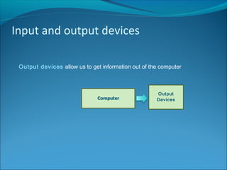 Input and output devices
Output devices allow us to get information out of the computer
Output
Devices
 