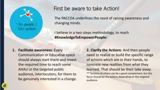 The PACCDA underlines the need of raising awareness and
changing minds.
I believe in a two steps methodology, to reach
#Kn...