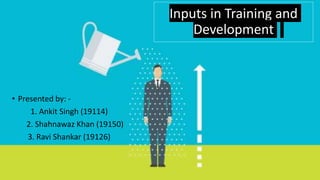 Inputs in Training and
Development
• Presented by: -
1. Ankit Singh (19114)
2. Shahnawaz Khan (19150)
3. Ravi Shankar (19126)
 