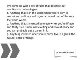 »
I've come up with a set of rules that describe our
reactions to technologies:
1. Anything that is in the world when you’...