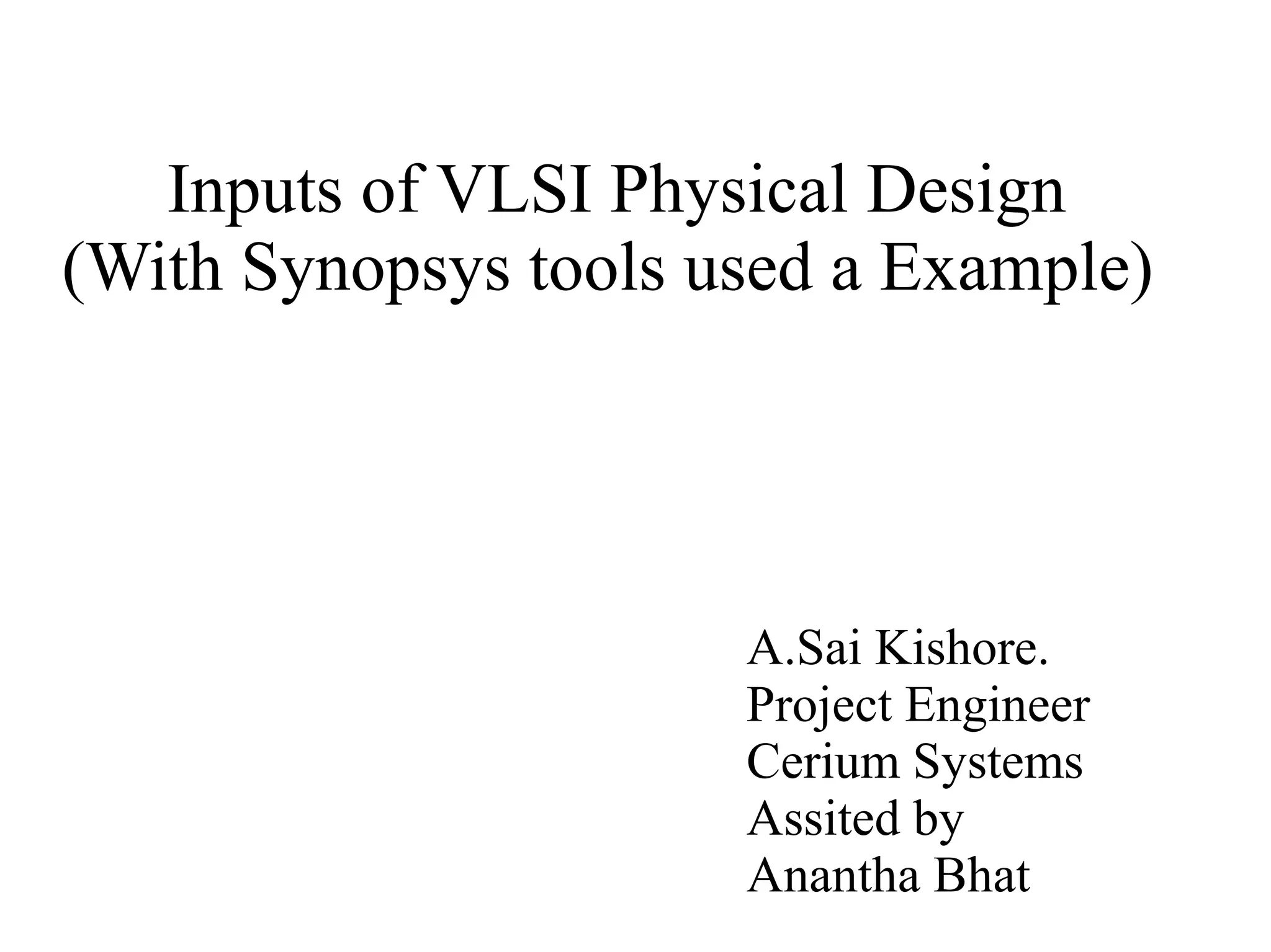 Inputs of VLSI Physical Design
(With Synopsys tools used a Example)
A.Sai Kishore.
Project Engineer
Cerium Systems
Assited by
Anantha Bhat
 