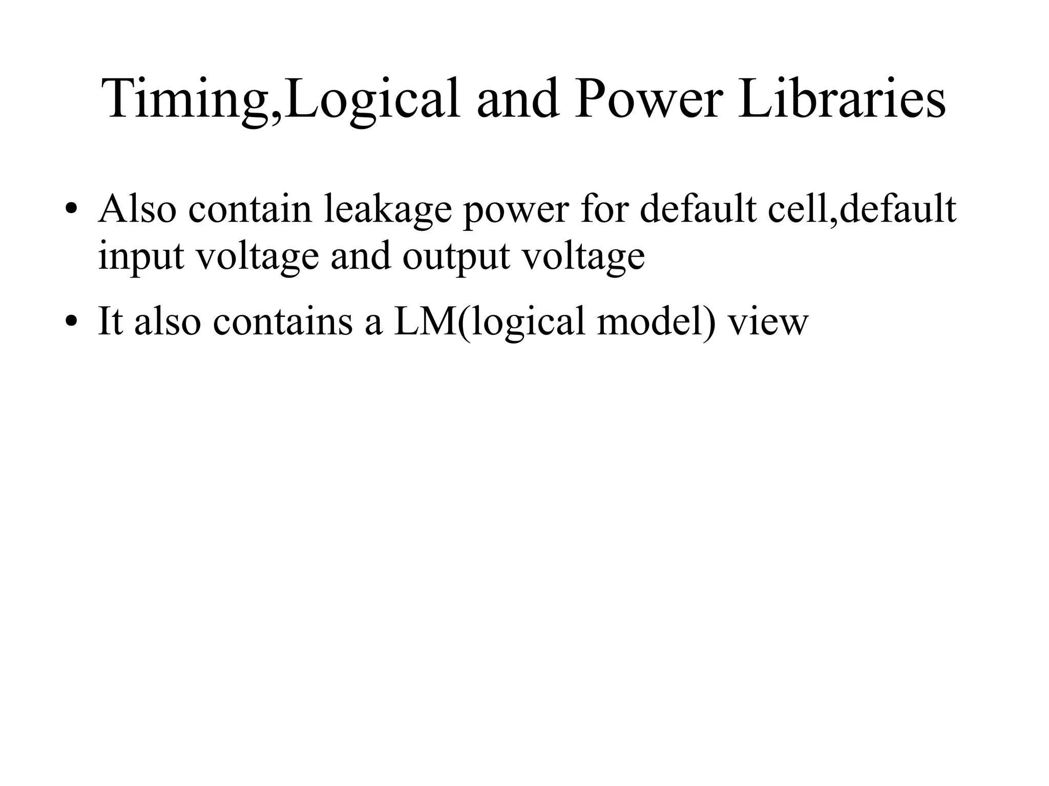 Timing,Logical and Power Libraries
● Also contain leakage power for default cell,default
input voltage and output voltage
● It also contains a LM(logical model) view
 