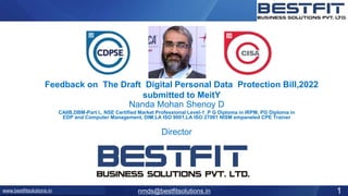 www.bestfitsolutions.in 1
nmds@bestfitsolutions.in
Feedback on The Draft Digital Personal Data Protection Bill,2022
submitted to MeitY
Nanda Mohan Shenoy D
CAIIB,DBM-Part I,, NSE Certified Market Professional Level-1 ,P G Diploma in IRPM, PG Diploma in
EDP and Computer Management, DIM,LA ISO 9001,LA ISO 27001 NISM empaneled CPE Trainer
Director
 