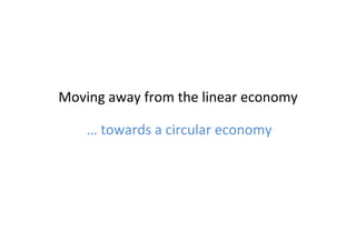 Moving	
  away	
  from	
  the	
  linear	
  economy	
  
…	
  towards	
  a	
  circular	
  economy	
  
 