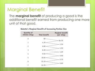 Marginal Benefit The  marginal benefit  of producing a good is the additional benefit earned from producing one more unit of that good. 