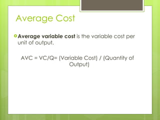 Average Cost Average variable cost  is the variable cost per unit of output.  AVC = VC/Q= (Variable Cost) / (Quantity of Output) 